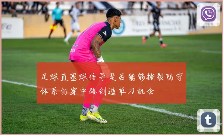 足球直塞球传导是否能够撕裂防守体系打穿中路创造单刀机会
