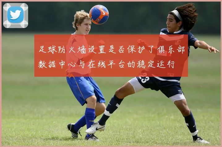 足球防火墙设置是否保护了俱乐部数据中心与在线平台的稳定运行