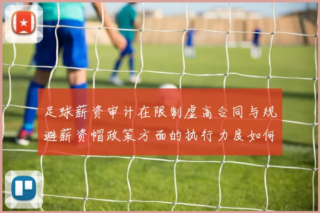 足球薪资审计在限制虚高合同与规避薪资帽政策方面的执行力度如何