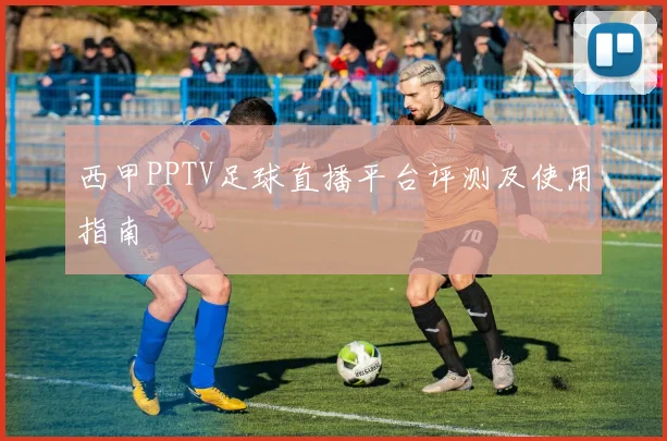 西甲PPTV足球直播平台评测及使用指南